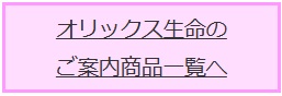 オリックス生命のご案内商品一覧 オリックス生命のご案内商品一覧