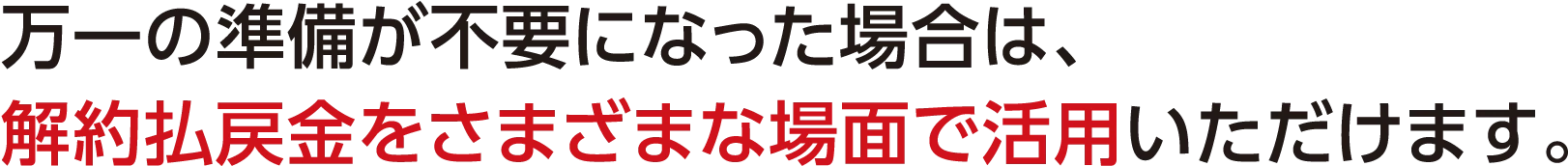 万一の準備が不要になった場合は、解約払戻金をさまざまな場面で活用いただけます。